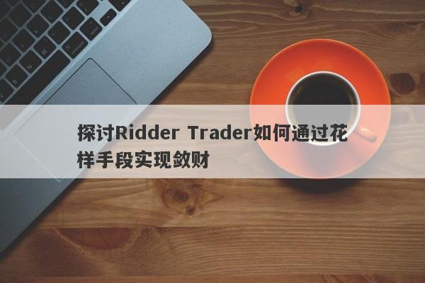 探讨Ridder Trader如何通过花样手段实现敛财-第1张图片-要懂汇