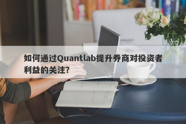 如何通过Quantlab提升券商对投资者利益的关注？-第1张图片-要懂汇