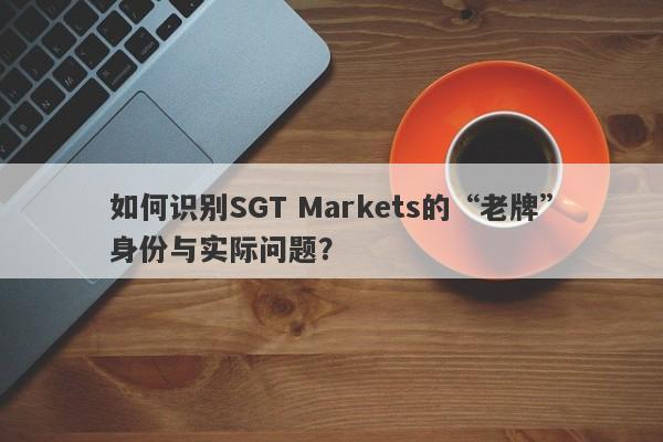 如何识别SGT Markets的“老牌”身份与实际问题？-第1张图片-要懂汇