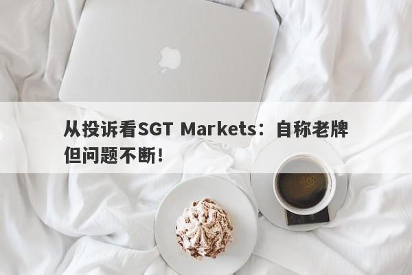 从投诉看SGT Markets：自称老牌但问题不断！-第1张图片-要懂汇