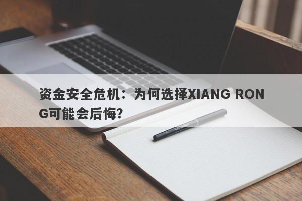 资金安全危机：为何选择XIANG RONG可能会后悔？-第1张图片-要懂汇