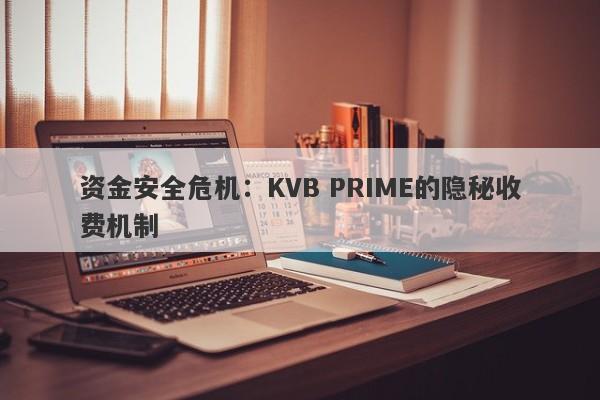 资金安全危机：KVB PRIME的隐秘收费机制-第1张图片-要懂汇