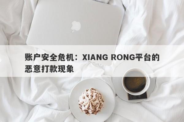 账户安全危机：XIANG RONG平台的恶意打款现象-第1张图片-要懂汇