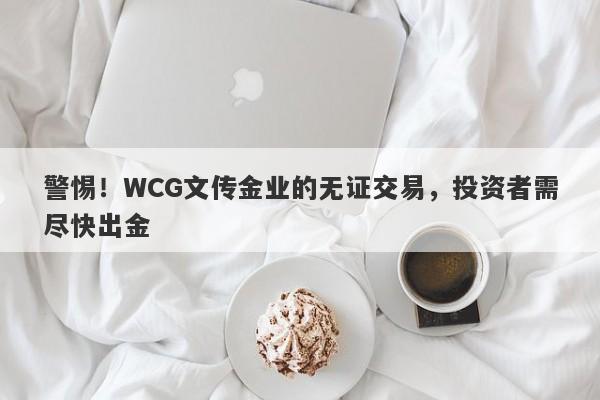 警惕！WCG文传金业的无证交易，投资者需尽快出金-第1张图片-要懂汇