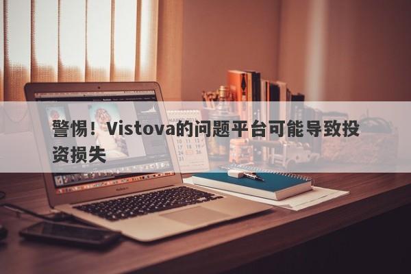 警惕！Vistova的问题平台可能导致投资损失-第1张图片-要懂汇