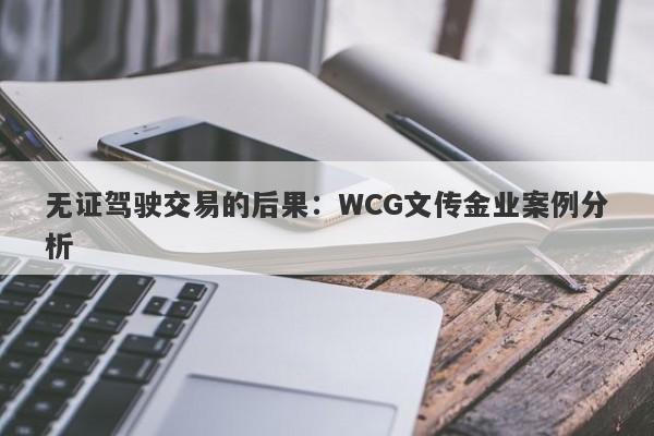 无证驾驶交易的后果：WCG文传金业案例分析-第1张图片-要懂汇