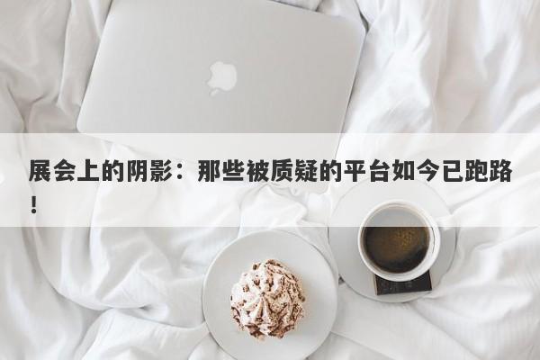 展会上的阴影：那些被质疑的平台如今已跑路！-第1张图片-要懂汇