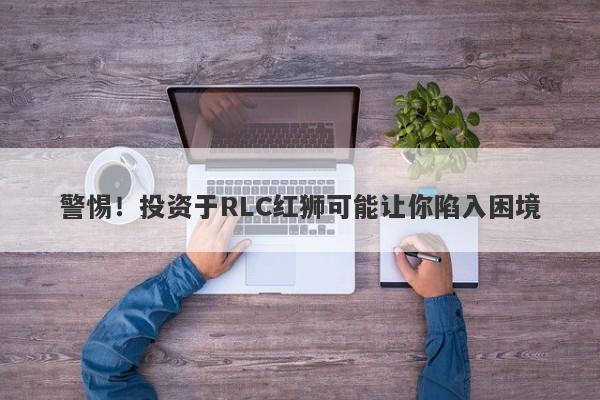 警惕！投资于RLC红狮可能让你陷入困境-第1张图片-要懂汇