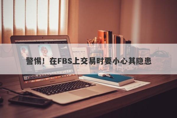 警惕！在FBS上交易时要小心其隐患-第1张图片-要懂汇