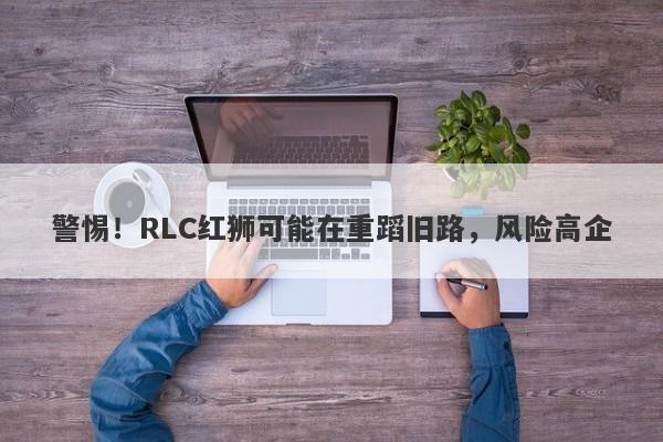 警惕！RLC红狮可能在重蹈旧路，风险高企-第1张图片-要懂汇