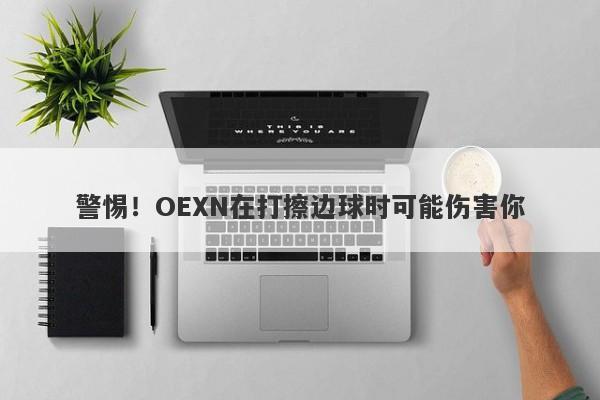 警惕！OEXN在打擦边球时可能伤害你-第1张图片-要懂汇