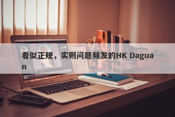 看似正规，实则问题频发的HK Daguan-第1张图片-要懂汇