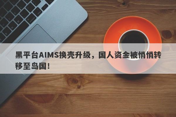 黑平台AIMS换壳升级，国人资金被悄悄转移至岛国！-第1张图片-要懂汇