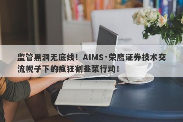 监管黑洞无底线！AIMS·荣鹰证券技术交流幌子下的疯狂割韭菜行动！-第1张图片-要懂汇