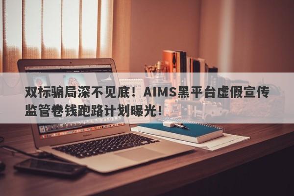 双标骗局深不见底！AIMS黑平台虚假宣传监管卷钱跑路计划曝光！-第1张图片-要懂汇