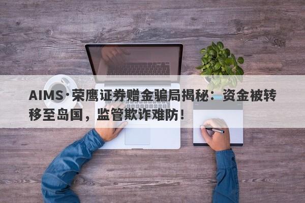 AIMS·荣鹰证券赠金骗局揭秘：资金被转移至岛国，监管欺诈难防！-第1张图片-要懂汇