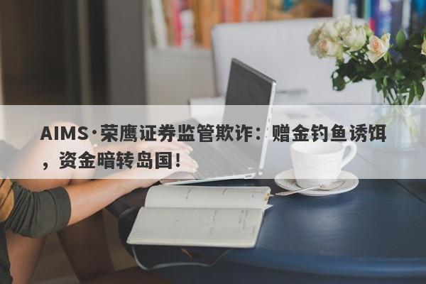 AIMS·荣鹰证券监管欺诈：赠金钓鱼诱饵，资金暗转岛国！-第1张图片-要懂汇