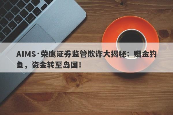 AIMS·荣鹰证券监管欺诈大揭秘：赠金钓鱼，资金转至岛国！-第1张图片-要懂汇