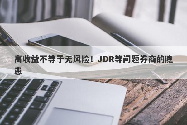 高收益不等于无风险！JDR等问题券商的隐患-第1张图片-要懂汇