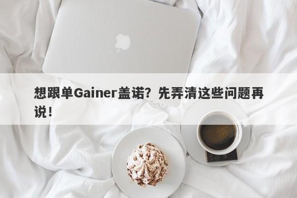 想跟单Gainer盖诺？先弄清这些问题再说！-第1张图片-要懂汇