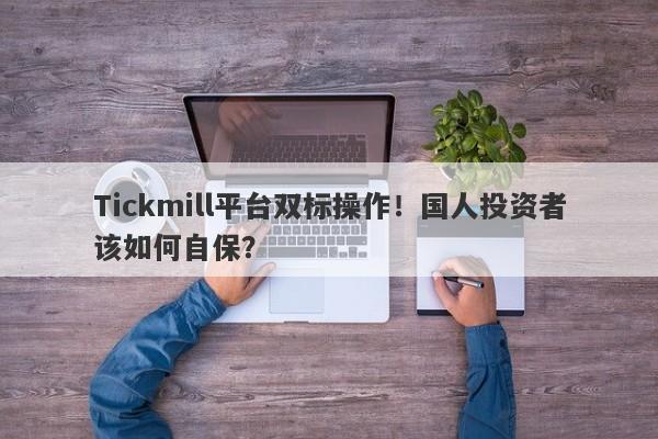 Tickmill平台双标操作！国人投资者该如何自保？-第1张图片-要懂汇