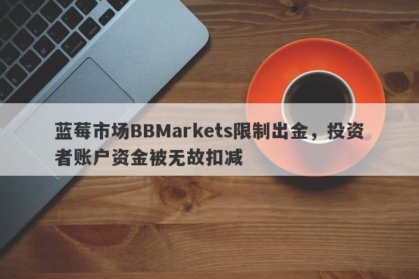 蓝莓市场BBMarkets限制出金，投资者账户资金被无故扣减-第1张图片-要懂汇