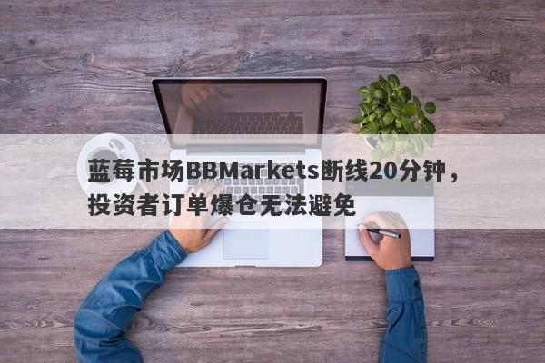 蓝莓市场BBMarkets断线20分钟，投资者订单爆仓无法避免-第1张图片-要懂汇