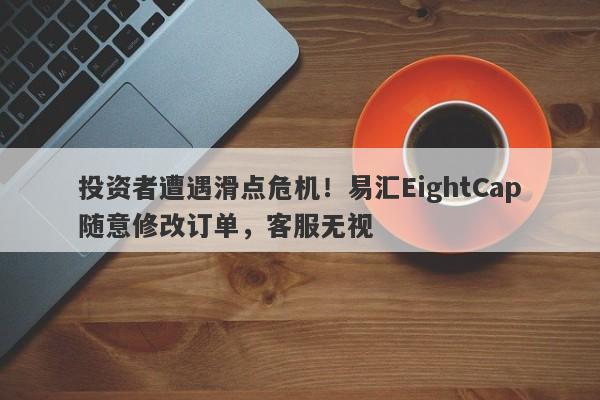 投资者遭遇滑点危机！易汇EightCap随意修改订单，客服无视-第1张图片-要懂汇