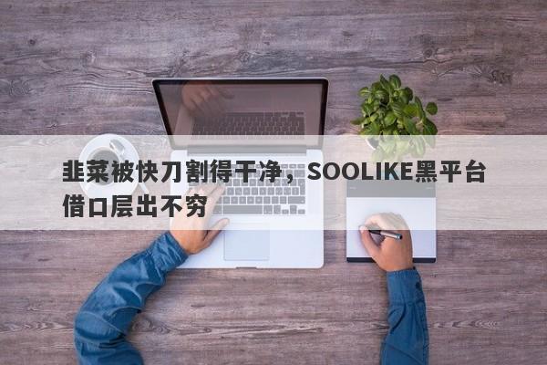 韭菜被快刀割得干净，SOOLIKE黑平台借口层出不穷-第1张图片-要懂汇