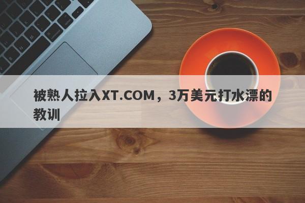 被熟人拉入XT.COM，3万美元打水漂的教训-第1张图片-要懂汇