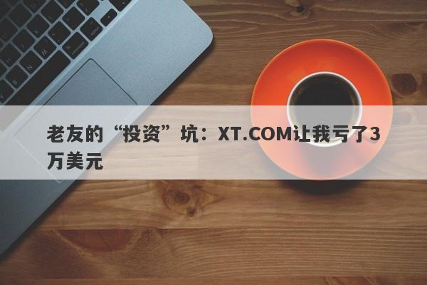 老友的“投资”坑：XT.COM让我亏了3万美元-第1张图片-要懂汇