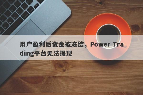 用户盈利后资金被冻结，Power Trading平台无法提现-第1张图片-要懂汇