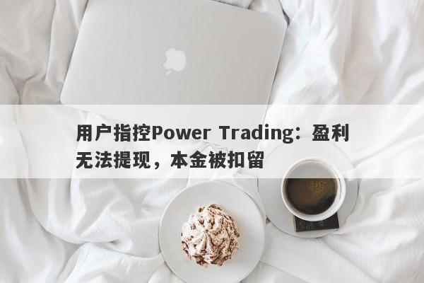 用户指控Power Trading：盈利无法提现，本金被扣留-第1张图片-要懂汇