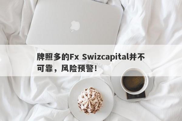 牌照多的Fx Swizcapital并不可靠，风险预警！-第1张图片-要懂汇