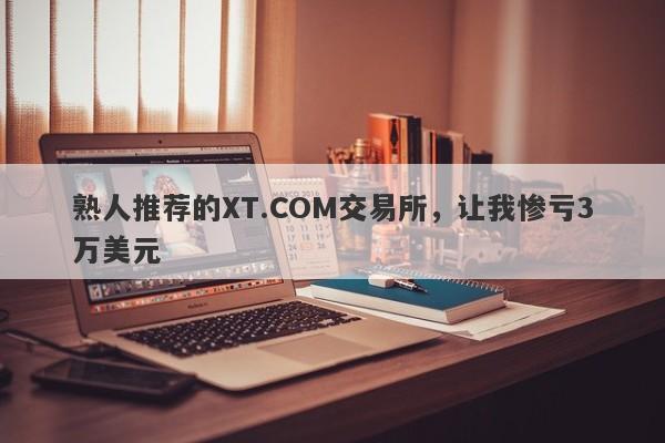 熟人推荐的XT.COM交易所，让我惨亏3万美元-第1张图片-要懂汇