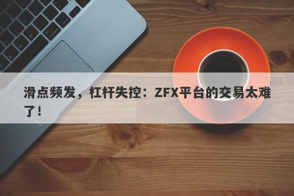 滑点频发，杠杆失控：ZFX平台的交易太难了！-第1张图片-要懂汇