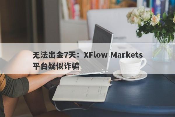 无法出金7天：XFlow Markets平台疑似诈骗-第1张图片-要懂汇