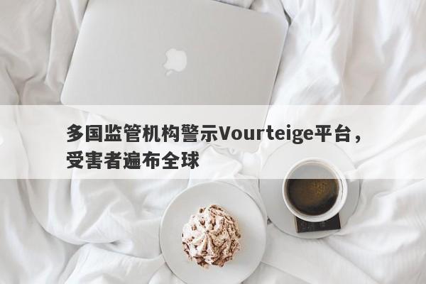 多国监管机构警示Vourteige平台，受害者遍布全球-第1张图片-要懂汇