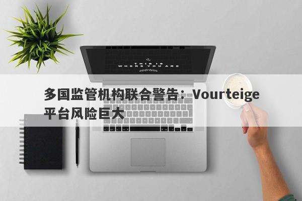 多国监管机构联合警告：Vourteige平台风险巨大-第1张图片-要懂汇