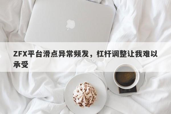 ZFX平台滑点异常频发，杠杆调整让我难以承受-第1张图片-要懂汇