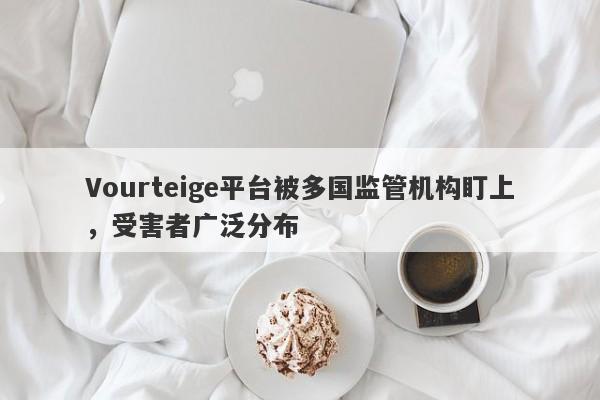 Vourteige平台被多国监管机构盯上，受害者广泛分布-第1张图片-要懂汇