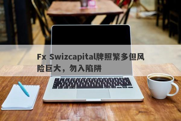 Fx Swizcapital牌照繁多但风险巨大，勿入陷阱-第1张图片-要懂汇