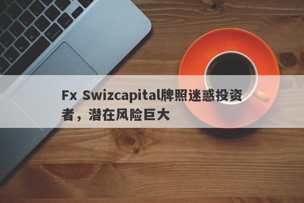 Fx Swizcapital牌照迷惑投资者，潜在风险巨大-第1张图片-要懂汇