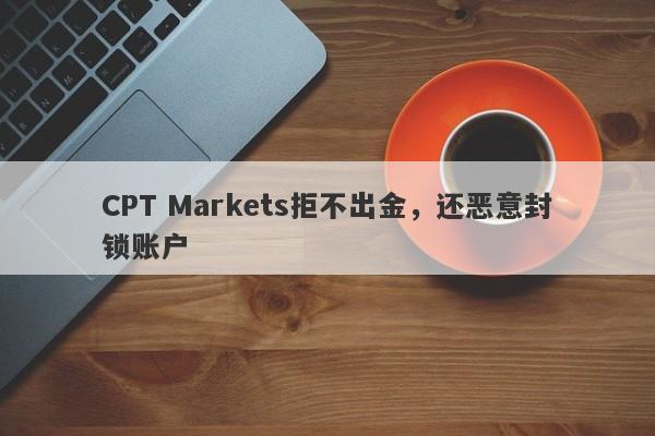 CPT Markets拒不出金，还恶意封锁账户-第1张图片-要懂汇