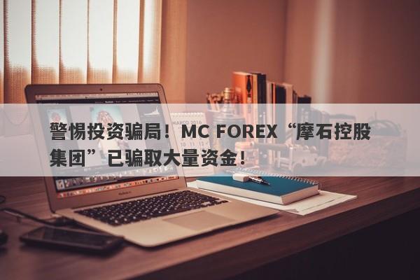 警惕投资骗局！MC FOREX“摩石控股集团”已骗取大量资金！-第1张图片-要懂汇