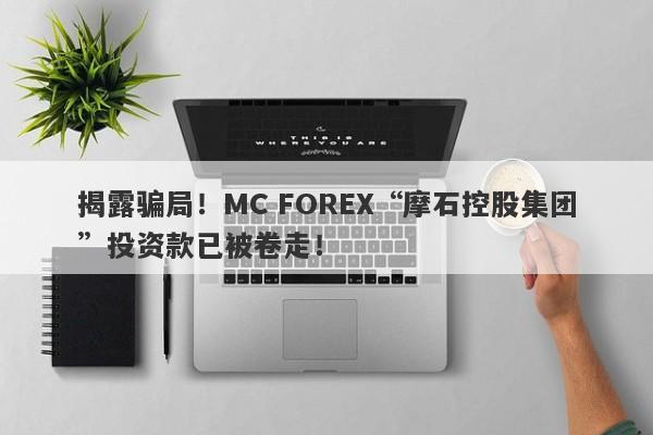 揭露骗局！MC FOREX“摩石控股集团”投资款已被卷走！-第1张图片-要懂汇