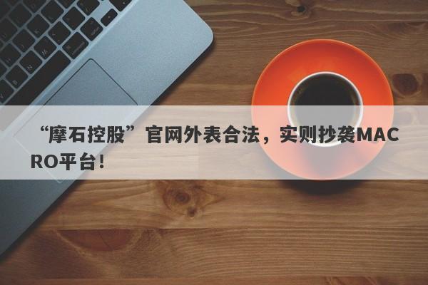 “摩石控股”官网外表合法，实则抄袭MACRO平台！-第1张图片-要懂汇