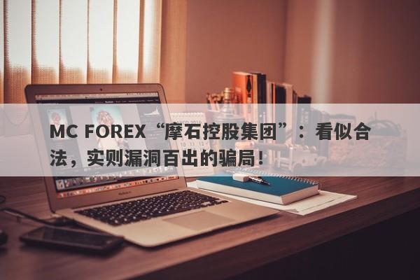 MC FOREX“摩石控股集团”：看似合法，实则漏洞百出的骗局！-第1张图片-要懂汇