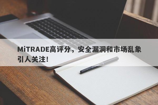 MiTRADE高评分，安全漏洞和市场乱象引人关注！-第1张图片-要懂汇