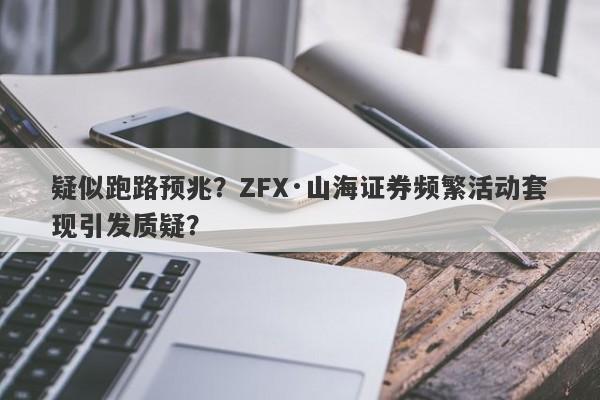 疑似跑路预兆？ZFX·山海证券频繁活动套现引发质疑？-第1张图片-要懂汇